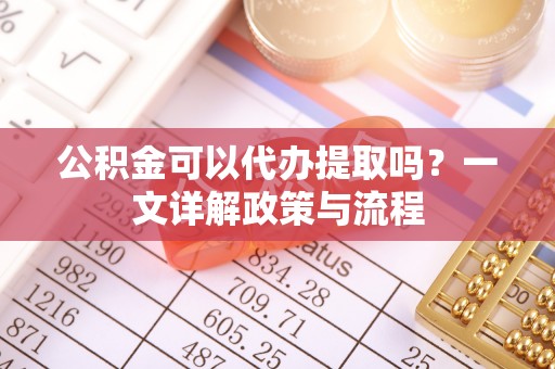 安源公积金可以代办提取吗？一文详解政策与流程