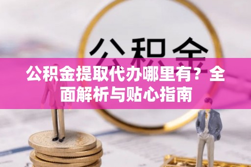 安源公积金提取代办哪里有？全面解析与贴心指南
