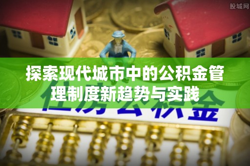 安源探索现代城市中的公积金管理制度新趋势与实践