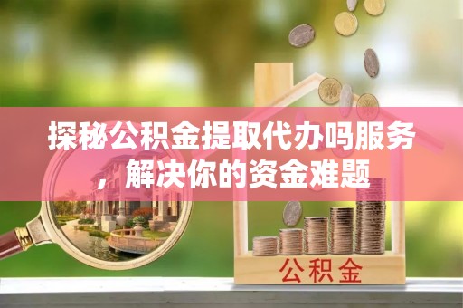 安源探秘公积金提取代办吗服务，解决你的资金难题