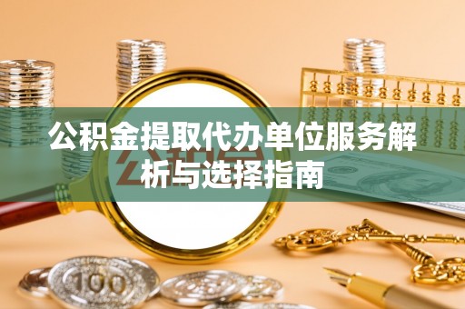 安源公积金提取代办单位服务解析与选择指南