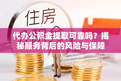 安源代办公积金提取可靠吗？揭秘服务背后的风险与保障