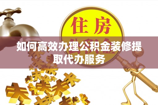 安源如何高效办理公积金装修提取代办服务