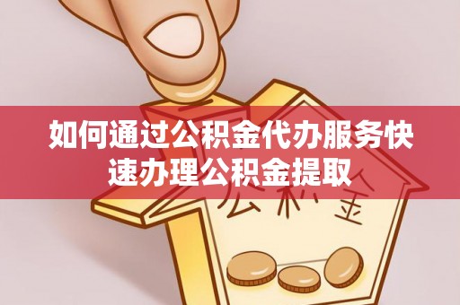 安源如何通过公积金代办服务快速办理公积金提取