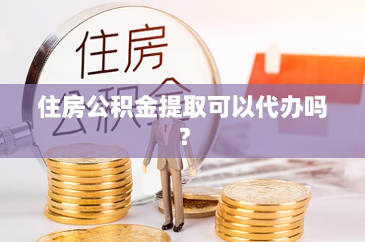 安源住房公积金提取可以代办吗？