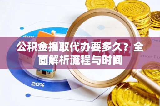 安源公积金提取代办要多久？全面解析流程与时间